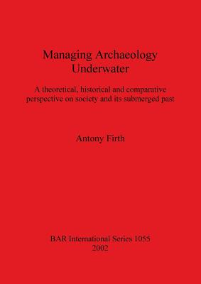 Managing Archaeology Underwater: A theoretical, historical and comparative perspective on society and its submerged past (BAR International #1055)