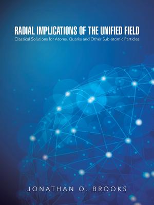 Radial Implications of the Unified Field: Classical Solutions for Atoms, Quarks and Other Sub-atomic Particles By Jonathan O. Brooks Cover Image