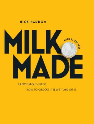 Milk. Made.: A Book About Cheese. How to Choose it, Serve it and Eat it. By Nick Haddow, Alan Benson (Photographs by) Cover Image