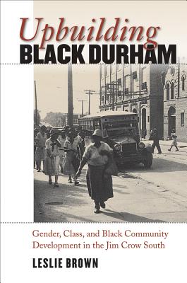 Upbuilding Black Durham: Gender, Class, and Black Community Development in the Jim Crow South (The John Hope Franklin African American History and Culture)