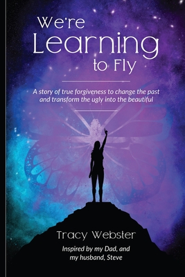 We're Learning to Fly: A Story of True Forgiveness to Change the Past and Transform the Ugly into the Beautiful By Tracy Webster Cover Image