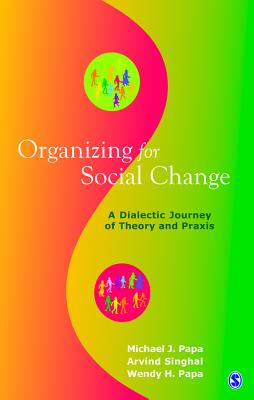 Organizing for Social Change: A Dialectic Journey of Theory and Praxis By Michael J. Papa, Arvind M. Singhal, Wendy H. Papa Cover Image