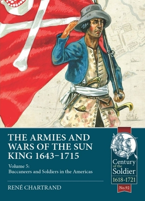 The Armies and Wars of the Sun King 1643-1715: Volume 5: Buccaneers and Soldiers in the Americas (Century of the Soldier) By René Chartrand Cover Image