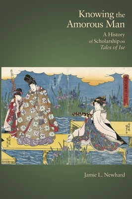 Knowing the Amorous Man: A History of Scholarship on Tales of Ise (Harvard East Asian Monographs #355) Cover Image