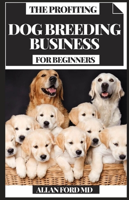 The Profiting Dog Breeding Business for Beginners: Your master manual for making tremendous money from canine rearing business Cover Image