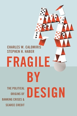 Fragile by Design: The Political Origins of Banking Crises and Scarce Credit (Princeton Economic History of the Western World #50) By Charles W. Calomiris, Stephen H. Haber Cover Image