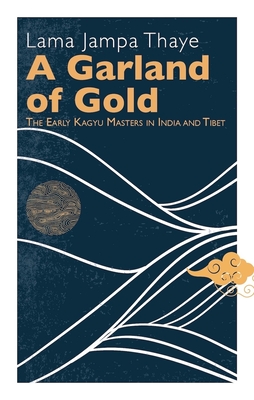 A Garland of Gold: The Early Kagyu Masters in India and Tibet By Lama Jampa Thaye Cover Image