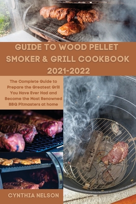 Guide to Wood Pellet Smoker & Grill Cookbook 2021-2022: The Complete Guide to Prepare the Greatest Grill You Have Ever Had and Become the Most Renowne Cover Image