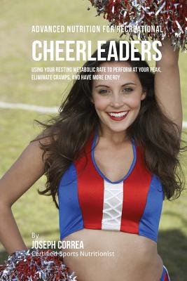 Advanced Nutrition for Recreational Cheerleaders: Using Your Resting Metabolic Rate to Perform at your Peak, Eliminate Cramps, and Have More Energy