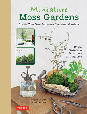 Miniature Moss Gardens: Create Your Own Japanese Container Gardens (Bonsai, Kokedama, Terrariums & Dish Gardens)