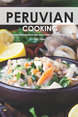 Peruvian Cooking: Discover the Flavors of Peru With These 30 Delicious Recipes! Cover Image