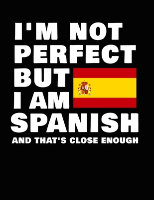 I'm Not Perfect But I Am Spanish And That's Close Enough: Funny Spanish Notebook Heritage Gifts 100 Page Notebook 8.5x11 Spain Gifts Cover Image