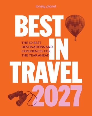 Lonely Planet Best in Travel 2027: The 50 Best Destinations & Experiences | A Year's Worth of Travel Inspiration | Packed with Trip Planning Tips & Advice