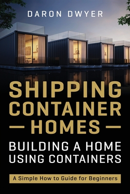 Shipping Container Homes: Building a Home Using Containers - A Simple How to Guide for Beginners Cover Image