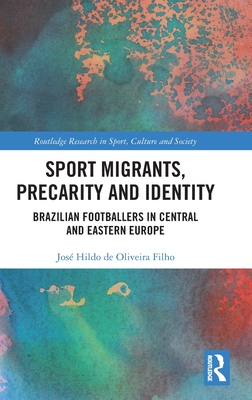Sport Migrants, Precarity and Identity: Brazilian Footballers in Central and Eastern Europe (Routledge Research in Sport)