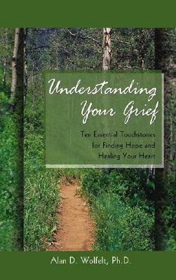 Understanding Your Grief: Ten Essential Touchstones for Finding Hope and Healing Your Heart By Alan D. Wolfelt, PhD, John DeBerry (Foreword by) Cover Image