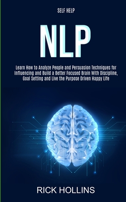 Self Help: NLP: Learn How to Analyze People and Persuasion Techniques for Influencing and Build a Better Focused Brain With Self- By Rick Hollins Cover Image