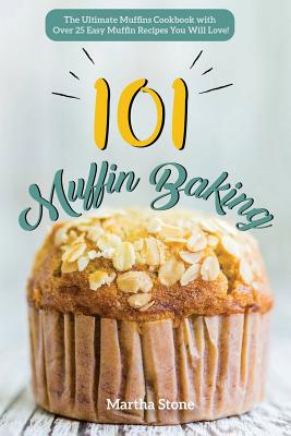 Muffin Baking 101: The Ultimate Muffins Cookbook with Over 25 Easy Muffin Recipes You Will Love! By Martha Stone Cover Image