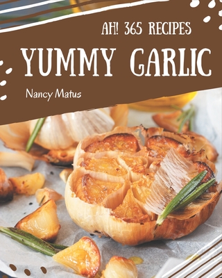 Ah! 365 Yummy Garlic Recipes: A Yummy Garlic Cookbook that Novice can Cook Cover Image
