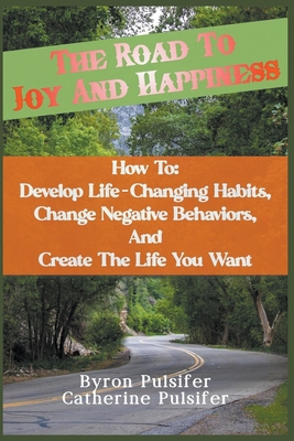 The Road To Joy and Happiness How To: Develop Life-Changing Habits, Change Negative Behaviors, and Create The Life You Want By Byron Pulsifer, Catherine Pulsifer Cover Image