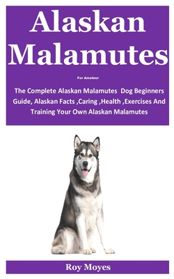 Alaskan Malamutes For Amateur: The Complete Alaskan Malamutes Dog Beginners Guide, Alaskan Facts, Caring, Health, Exercises And Training Your Own Ala By Roy Moyes Cover Image