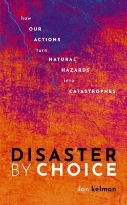 Disaster by Choice: How Our Actions Turn Natural Hazards Into Catastrophes By Ilan Kelman Cover Image