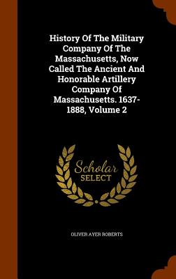 History of the Military Company of the Massachusetts, Now Called the Ancient and Honorable Artillery Company of Massachusetts. 1637-1888, Volume 2 By Oliver Ayer Roberts Cover Image