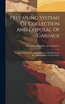 Prevailing Systems Of Collection And Disposal Of Garbage: Rubbish And Ashes In American Cities, With Particular Recommendations For Waterbury By Waterbury (Conn ) Chamber of Commerce (Created by) Cover Image