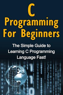 C Programming For Beginners: The Simple Guide to Learning C Programming Language Fast! Cover Image