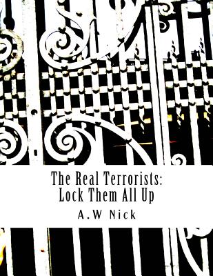 The Real Terrorists: Lock Them All Up: Short Political Book By A.W Nick