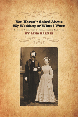 You Haven't Asked About My Wedding or What I Wore: Poems of Courtship on the American Frontier