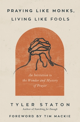 Praying Like Monks, Living Like Fools: An Invitation to the Wonder and Mystery of Prayer By Tyler Staton Cover Image
