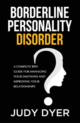 Borderline Personality Disorder: A Complete BPD Guide for Managing Your Emotions and Improving Your Relationships By Judy Dyer Cover Image