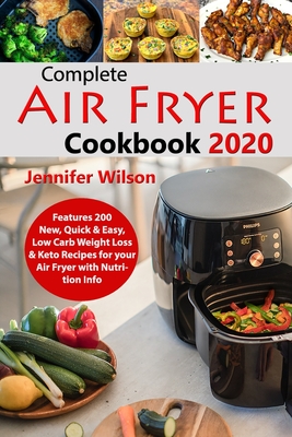 Complete Air Fryer Cookbook 2020: Features 200 New, Quick & Easy, Low Carb Weight Loss & Keto Recipes for your Air Fryer with Nutrition Info By Jennifer Wilson Cover Image