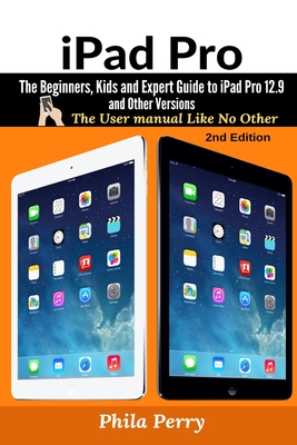 iPad Pro: The Beginners, Kids and Expert Guide to iPad Pro 12.9 and Other Versions By Phila Perry Cover Image