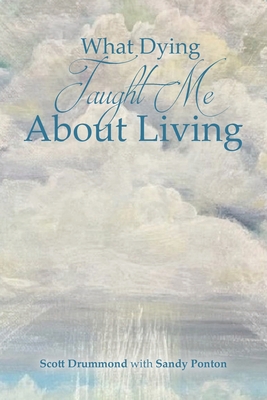 What Dying Taught Me About Living By Scott Drummond With Sandy Ponton Cover Image