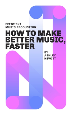Efficient Music Production: How To Make Better Music, Faster Cover Image