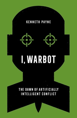 I, Warbot: The Dawn of Artificially Intelligent Conflict By Kenneth Payne Cover Image