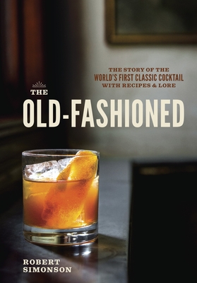 The Old-Fashioned: The Story of the World's First Classic Cocktail, with Recipes and Lore By Robert Simonson, Daniel Krieger (Photographs by) Cover Image