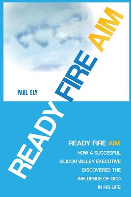 Ready Fire Aim: How a Successful Silicon Valley Executive Discovered the Influence of God in his Life