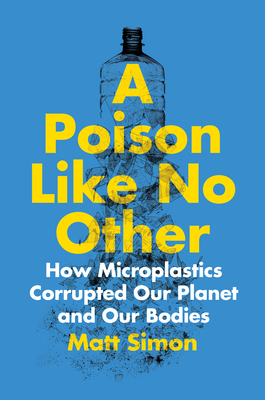 A Poison Like No Other: How Microplastics Corrupted Our Planet and Our Bodies By Matt Simon Cover Image