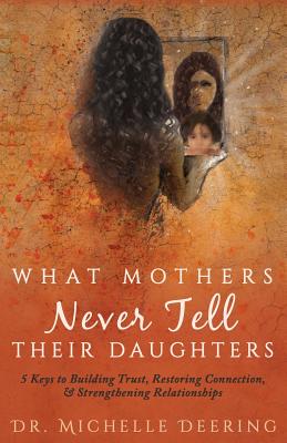 What Mothers Never Tell Their Daughters: 5 Keys to Building Trust, Restoring Connection, & Strengthening Relationships By Michelle Deering, Debbie O'Byrne (Cover Design by), Abigail Young (Editor) Cover Image
