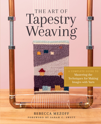 The Art of Tapestry Weaving: A Complete Guide to Mastering the Techniques for Making Images with Yarn By Rebecca Mezoff, Sarah C. Swett (Foreword by) Cover Image
