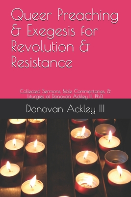 Queer Preaching & Exegesis for Revolution & Resistance: Collected Sermons, Bible Commentaries, & Liturgies of Donovan Ackley III, Ph.D. Cover Image