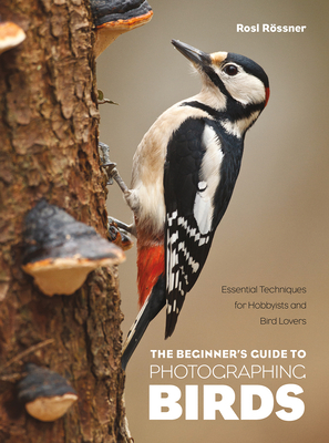 The Beginner's Guide to Photographing Birds: Essential Techniques for Hobbyists and Bird Lovers By Rosl Rössner Cover Image