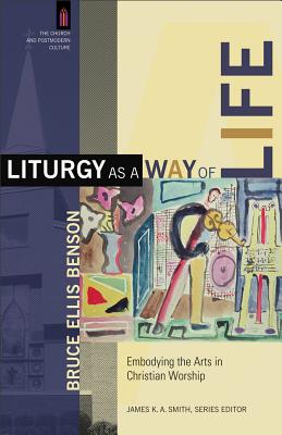 Liturgy as a Way of Life: Embodying the Arts in Christian Worship (Church and Postmodern Culture) By Bruce Ellis Benson, James K. A. Smith (Editor) Cover Image