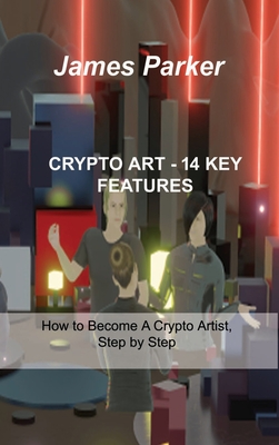 Crypto Art - 14 Key Features: How to Become A Crypto Artist, Step by Step By James Parker Cover Image