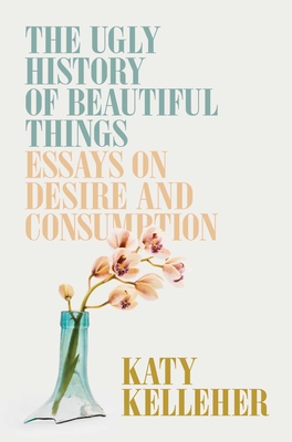 The Ugly History of Beautiful Things: Essays on Desire and Consumption By Katy Kelleher Cover Image