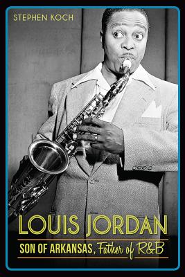 Louis Jordan:: Son of Arkansas, Father of R&B By Stephen Koch Cover Image