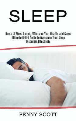 Sleep: Ultimate Relief Guide to Overcome Your Sleep Disorders Effectively (Roots of Sleep Apnea, Effects on Your Health, and By Penny Scott Cover Image